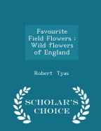 Favourite Field Flowers: Wild Flowers of England - Scholar's Choice Edition