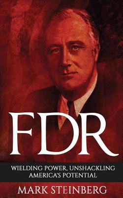 FDR: Wielding Power, Unshackling America's Potential - Steinberg, Mark, PH.D.