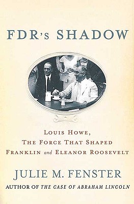 FDR's Shadow: Louis Howe, the Force That Shaped Franklin and Eleanor Roosevelt - Fenster, Julie M