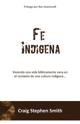 Fe Indigena: Viviendo una vida b?blicamente sana en el contexto de una cultura ind?gena... - Smith, Craig Stephen