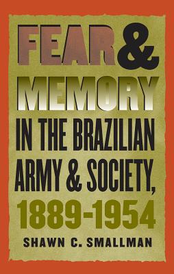 Fear and Memory in the Brazilian Army and Society, 1889-1954 - Smallman, Shawn C