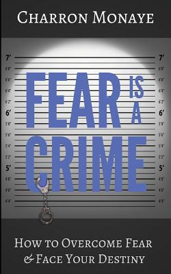 Fear Is A Crime: How To Overcome Fear & Face Your Destiny - Monaye, Charron