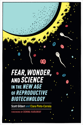 Fear, Wonder, and Science in the New Age of Reproductive Biotechnology - Gilbert, Scott, and Pinto-Correia, Clara