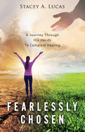 Fearlessly Chosen: A Journey Through His Hands To Complete Healing
