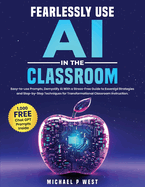 Fearlessly Use AI in the Classroom: Easy-to-use Prompts, Demystify AI With a Stress-Free Guide to Essential Strategies and Step-by-Step Techniques for Transformational Classroom Instruction