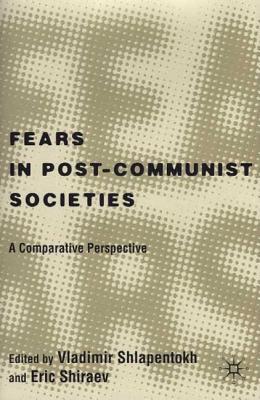 Fears in Post-Communist Societies: A Comparative Perspective - Shlapentokh, Vladimir (Editor), and Shiraev, Eric, Professor (Editor)