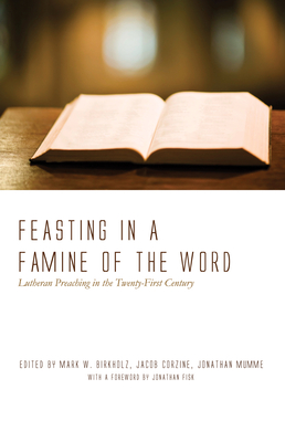 Feasting in a Famine of the Word: Lutheran Preaching in the Twenty-First Century - Birkholz, Mark W (Editor), and Corzine, Jacob (Editor), and Mumme, Jonathan (Editor)