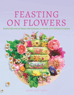 Feasting on Flowers: Simple Recipes & Ideas for Cooking at Home with Edible Flowers