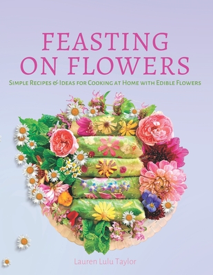 Feasting on Flowers: Simple Recipes & Ideas for Cooking at Home with Edible Flowers - Taylor, Lauren Lulu