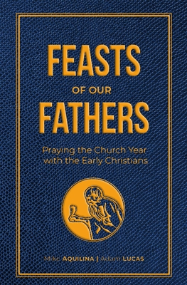 Feasts of Our Fathers: Praying the Church Year with the Early Christians - Aquilina, Mike, and Lucas, Adam