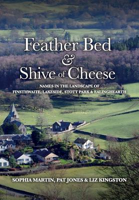 Feather Bed and Shive of Cheese: Names in the landscape of Finsthwaite, Lakeside, Stott Park & Ealinghearth - Martin, Sophia, and Kingston, Liz, and Jones, Pat