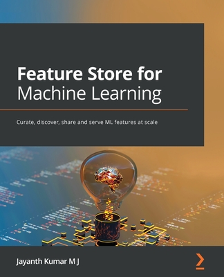 Feature Store for Machine Learning: Curate, discover, share and serve ML features at scale - J, Jayanth Kumar M