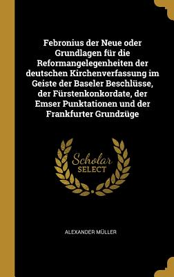 Febronius Der Neue Oder Grundlagen Fur Die Reformangelegenheiten Der Deutschen Kirchenverfassung Im Geiste Der Baseler Beschlusse, Der Furstenkonkordate, Der Emser Punktationen Und Der Frankfurter Grundzuge - M?ller, Alexander