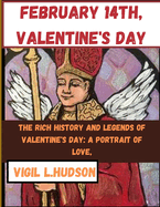 February 14th, Valentine's Day: The Rich History and Legends of Valentine's Day: A Portrait of Love, A Handbook on Holidays, Holy Days, an Inspirational Love Story for Couples, Children and families