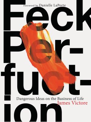 Feck Perfuction: Dangerous Ideas on the Business of Life - Victore, James, and LaPorte, Danielle (Foreword by)