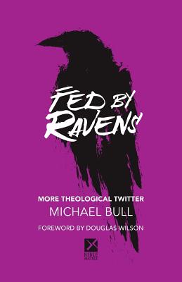 Fed by Ravens: More Theological Twitter - Wilson, Douglas (Foreword by), and Bull, Michael