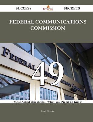Federal Communications Commission 49 Success Secrets - 49 Most Asked Questions on Federal Communications Commission - What You Need to Know - Maddox, Randy