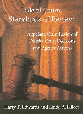 Federal Courts Standards of Review: Appellate Court Review of District Court Decisions and Agency Actions - Edwards, Harry T, and Elliott, Linda A