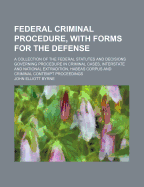 Federal Criminal Procedure, with Forms for the Defense: A Collection of the Federal Statutes and Decisions Governing Procedure in Criminal Cases, Interstate and National Extradition, Habeas Corpus and Criminal Contempt Proceedings