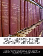 Federal Electronic Records Management: What Is the Plan? What Is Our Progress? - Scholar's Choice Edition