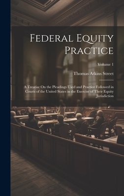 Federal Equity Practice: A Treatise On the Pleadings Used and Practice Followed in Courts of the United States in the Exercise of Their Equity Jurisdiction; Volume 1 - Street, Thomas Atkins