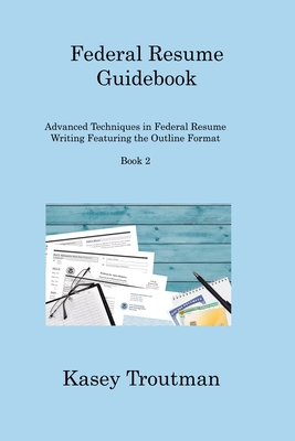 Federal Resume Guidebook: Advanced Techniques in Federal Resume Writing Featuring the Outline Format Book 2 - Troutman, Kasey