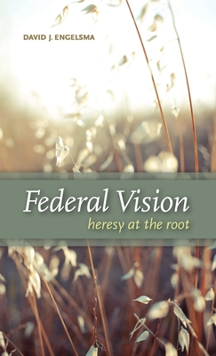 Federal Vision: Heresy at the Root - Engelsma, David J