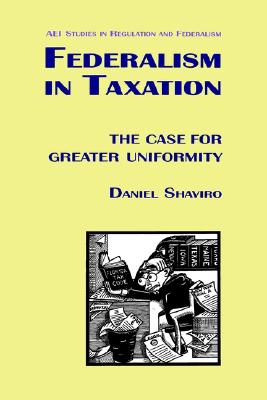 Federalism in Taxation: The Case for Greater Uniformity (AEI Studies in Regulation and Federalism) - Shaviro, Daniel N