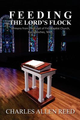 Feeding the Lord's Flock: Sermons from the Pulpit of First Baptist Church, Nacogdoches, Texas - Reed, Charles Allen