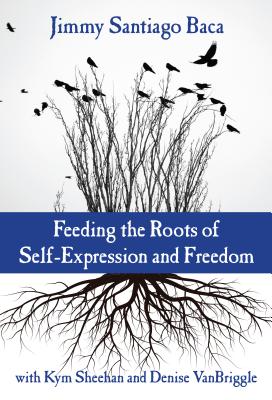 Feeding the Roots of Self-Expression and Freedom - Baca, Jimmy Santiago, and Sheehan, Kym, and Vanbriggle, Denise