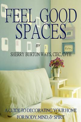 Feel-Good Spaces: A Guide to Decorating Your Home for Body, Mind, and Spirit - Burton Ways, Sherry, and Ways, Sherry Burton