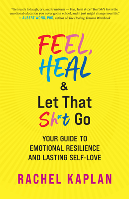 Feel, Heal, and Let That Sh*t Go: Your Guide to Emotional Resilience and Lasting Self-Love - Kaplan, Rachel, and Persson, Wendy Grinstein (Foreword by)