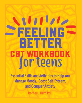 Feeling Better: CBT Workbook for Teens: Essential Skills and Activities to Help You Manage Moods, Boost Self-Esteem, and Conquer Anxiety - Hutt, Rachel