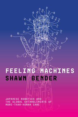 Feeling Machines: Japanese Robotics and the Global Entanglements of More-Than-Human Care - Bender, Shawn