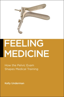 Feeling Medicine: How the Pelvic Exam Shapes Medical Training - Underman, Kelly