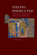 Feeling Persecuted: Christians, Jews and Images of Violence in the Middle Ages