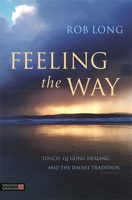 Feeling the Way: Touch, Qi Gong Healing, and the Daoist Tradition - Long, Rob