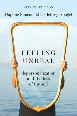 Feeling Unreal: Depersonalization and the Loss of the Self - Simeon, Daphne, and Abugel, Jeffrey