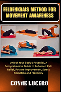 Feldenkrais Method for Movement Awareness: Unlock Your Body's Potential, A Comprehensive Guide to Enhanced Pain Relief, Posture Improvement, Stress Reduction and Flexibility