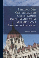 Feldzug Der Oesterreicher Gegen Knig Joachim Murat Im Jahr 1815 / Von Friedrich Schirmer