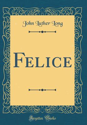 Felice (Classic Reprint) - Long, John Luther