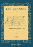 Felsina Pittrice Vite de Pittori Bolognesi Alla Maest Christianissima Di Luigi XIIII Re Di Francia E Di Navarra Il Sempre Vittorioso, Vol. 2: Che Contiene La Quarta Parte (Classic Reprint)