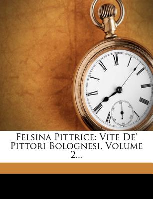Felsina Pittrice: Vite de' Pittori Bolognesi, Volume 2... - Zanotti, Giampietro, and Crespi, Luigi, and Carlo Cesare Malvasia (Conte) (Creator)