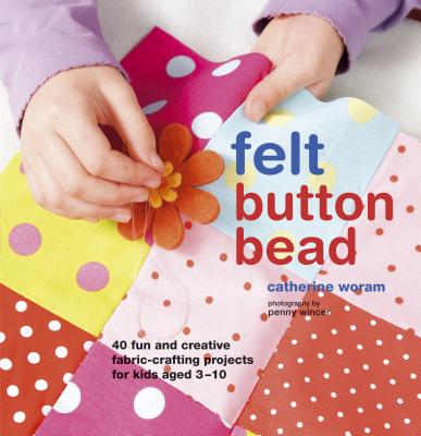 Felt Button Bead: 40 Fun and Creative Fabric-Crafting Projects for Kids Aged 3-10 - Woram, Catherine