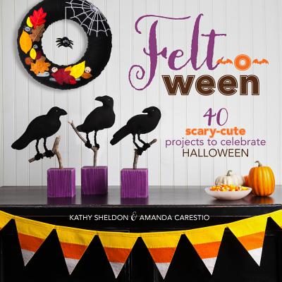 Felt-O-Ween: 40 Scary-Cute Projects to Celebrate Halloween - Sheldon, Kathy, and Carestio, Amanda