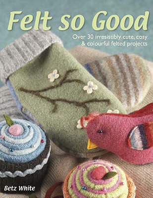 Felt So Good: Over 30 Irrestistibly Cute, Cosy and Colourful Felted Projects - White, Betz