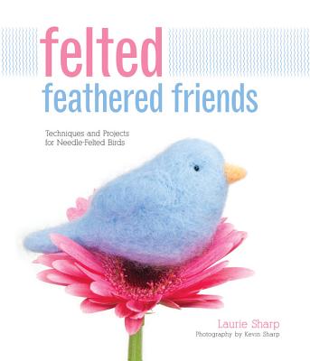 Felted Feathered Friends: Techniques and Projects for Needle-Felted Birds - Sharp, Laurie, and Sharp, Kevin