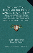 Feltham's Tour Through The Isle Of Man, In 1797 And 1798: Comprising Sketches Of Its Ancient And Modern History, Constitution, Laws, Commerce, Agriculture, Fishery, Etc. (1861)