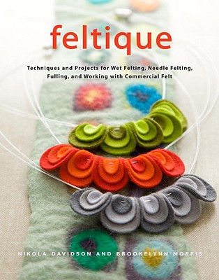 Feltique: Techniques and Projects for Wet Felting, Needle Felting, Fulling, and Working with Commercial Felt - Davidson, Nikola, and Morris, Brookelynn