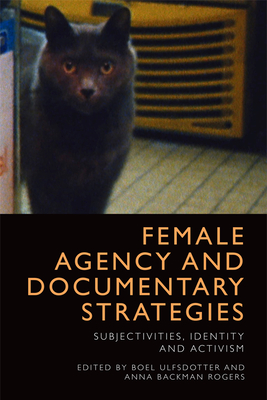 Female Agency and Documentary Strategies: Subjectivities, Identity and Activism - Ulfsdotter, Boel (Editor), and Backman Rogers, Anna (Editor)